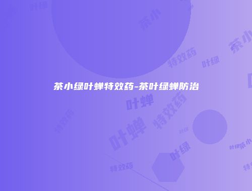 茶小绿叶蝉特效药-茶叶绿蝉防治