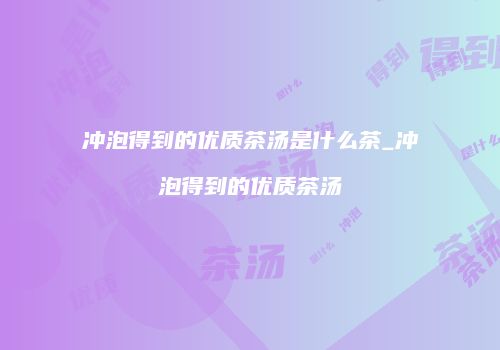 冲泡得到的优质茶汤是什么茶_冲泡得到的优质茶汤