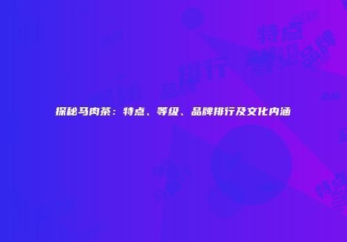 探秘马肉茶：特点、等级、品牌排行及文化内涵