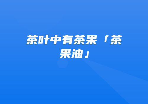 茶叶中有茶果「茶果油」