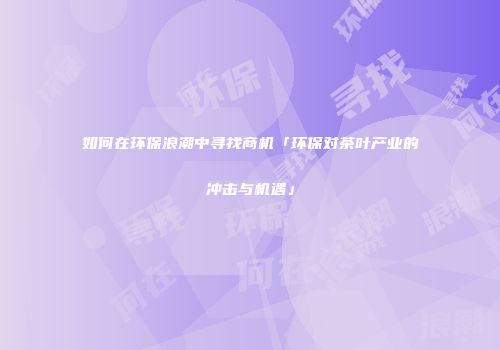 如何在环保浪潮中寻找商机「环保对茶叶产业的冲击与机遇」