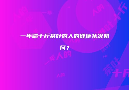 一年喝十斤茶叶的人的健康状况如何？