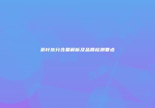 茶叶灰分含量解析及品质检测要点