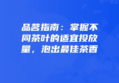 品茗指南：掌握不同茶叶的适宜投放量，泡出最佳茶香
