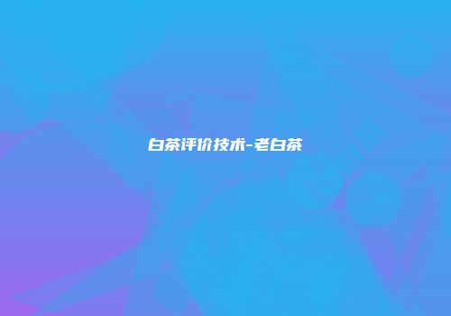 白茶评价技术-老白茶