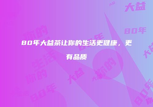 80年大益茶让你的生活更健康，更有品质