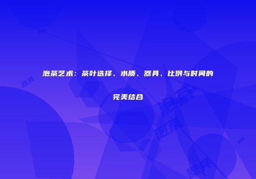 泡茶艺术：茶叶选择、水质、器具、比例与时间的完美结合