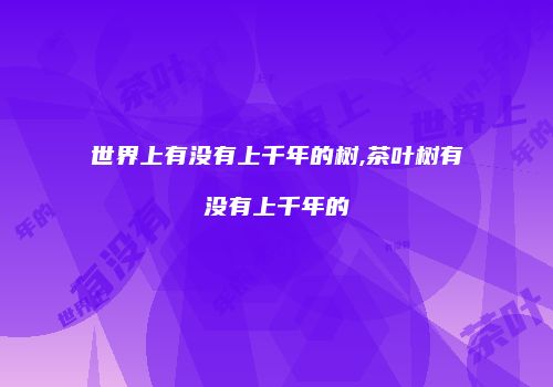 世界上有没有上千年的树,茶叶树有没有上千年的