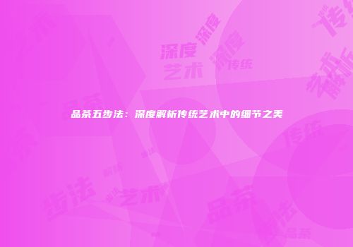 品茶五步法：深度解析传统艺术中的细节之美