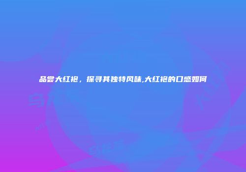 品尝大红袍，探寻其独特风味,大红袍的口感如何
