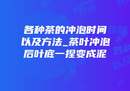 各种茶的冲泡时间以及方法_茶叶冲泡后叶底一捏变成泥
