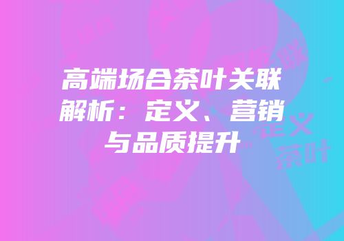 高端场合茶叶关联解析：定义、营销与品质提升