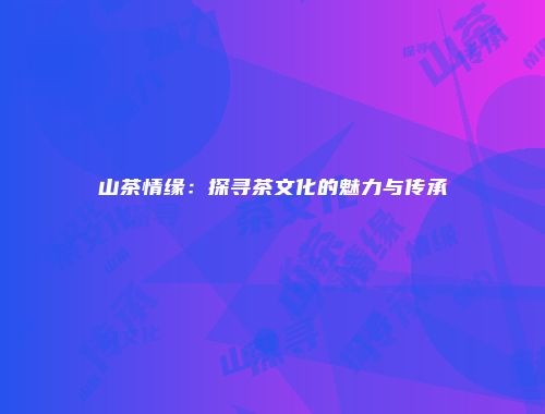 山茶情缘：探寻茶文化的魅力与传承