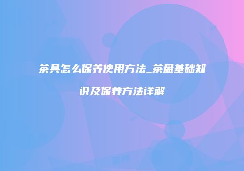 茶具怎么保养使用方法_茶盘基础知识及保养方法详解