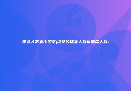 哪些人不宜饮凉茶(凉茶的适宜人群与禁忌人群)