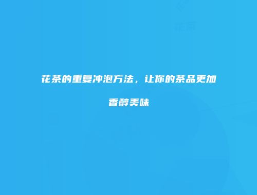 花茶的重复冲泡方法，让你的茶品更加香醇美味