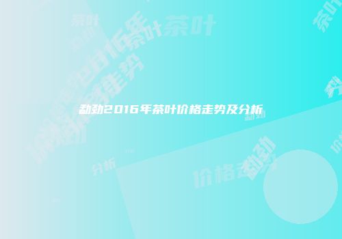 勐劲2016年茶叶价格走势及分析