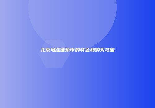 北京马连道茶市的特色和购买攻略