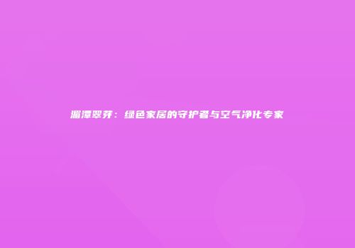 湄潭翠芽：绿色家居的守护者与空气净化专家