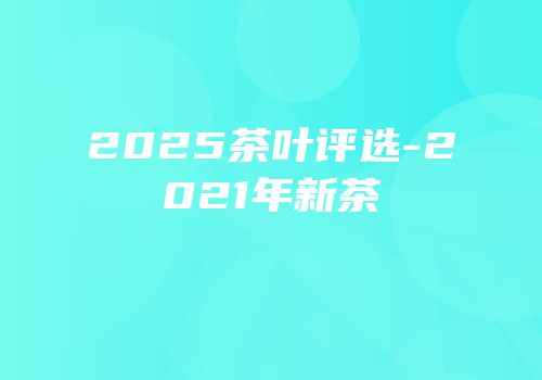 2025茶叶评选-2021年新茶