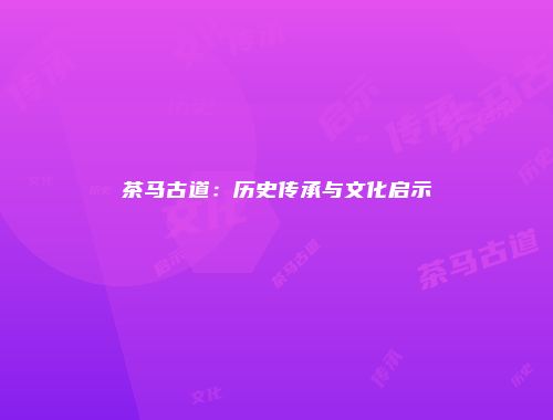 茶马古道：历史传承与文化启示