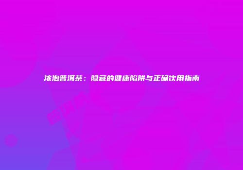 浓泡普洱茶：隐藏的健康陷阱与正确饮用指南