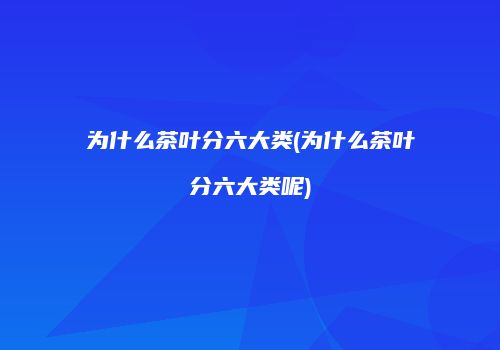 为什么茶叶分六大类(为什么茶叶分六大类呢)