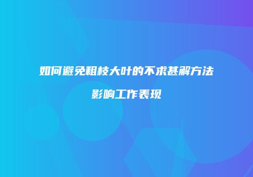 如何避免粗枝大叶的不求甚解方法影响工作表现