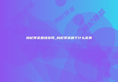 枸杞芽茶是绿茶吗_枸杞芽茶属于什么茶类