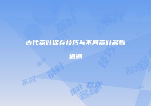 古代茶叶保存技巧与不同茶叶名称追溯