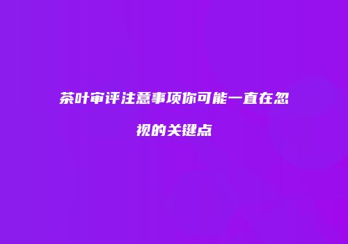茶叶审评注意事项你可能一直在忽视的关键点