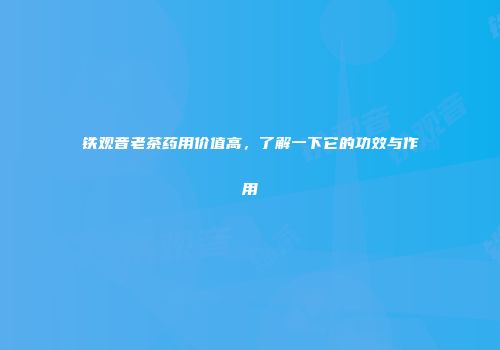 铁观音老茶药用价值高，了解一下它的功效与作用