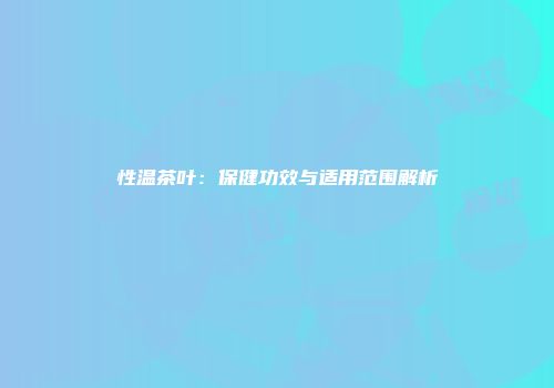 性温茶叶：保健功效与适用范围解析