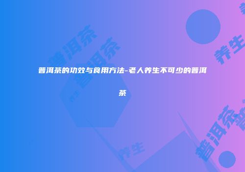 普洱茶的功效与食用方法-老人养生不可少的普洱茶