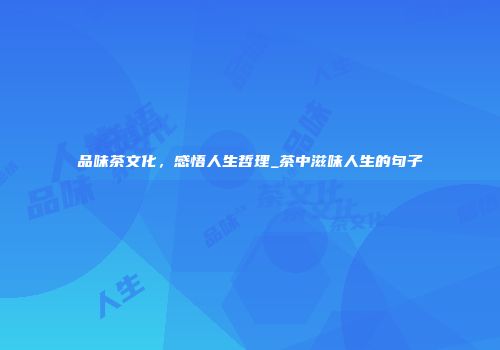 品味茶文化，感悟人生哲理_茶中滋味人生的句子