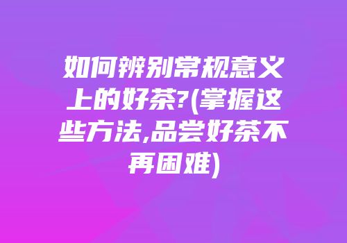 如何辨别常规意义上的好茶?(掌握这些方法,品尝好茶不再困难)
