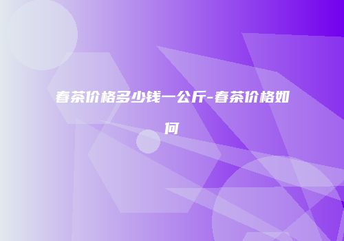 春茶价格多少钱一公斤-春茶价格如何