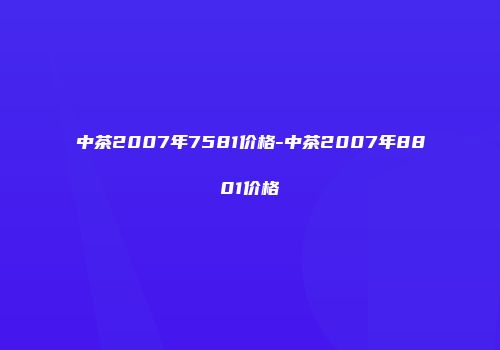 中茶2007年7581价格-中茶2007年8801价格
