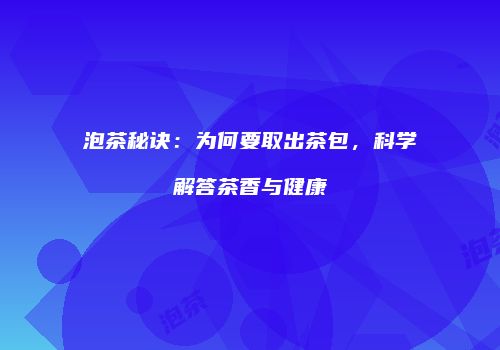 泡茶秘诀：为何要取出茶包，科学解答茶香与健康