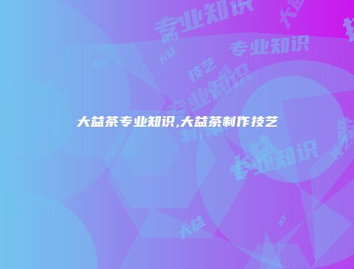 大益茶专业知识,大益茶制作技艺