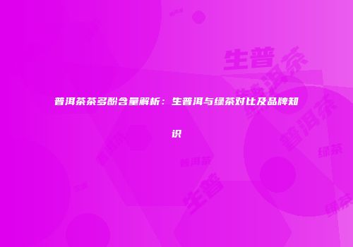 普洱茶茶多酚含量解析：生普洱与绿茶对比及品牌知识