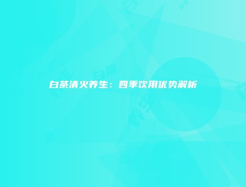 白茶清火养生：四季饮用优势解析