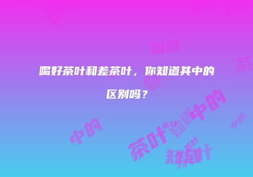 喝好茶叶和差茶叶，你知道其中的区别吗？