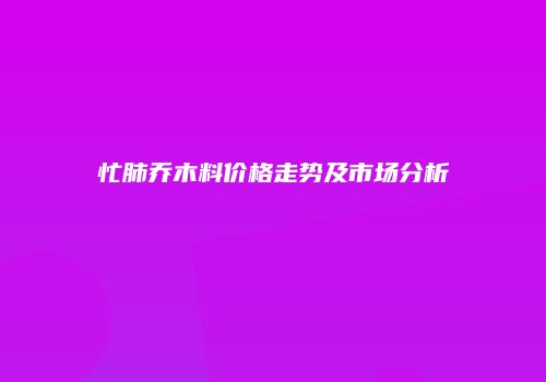 忙肺乔木料价格走势及市场分析