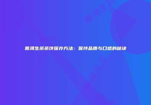 普洱生茶茶饼保存方法：保持品质与口感的秘诀