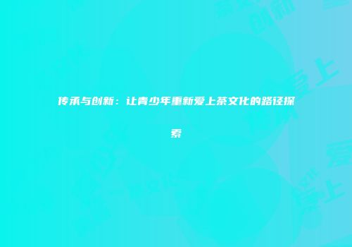 传承与创新：让青少年重新爱上茶文化的路径探索
