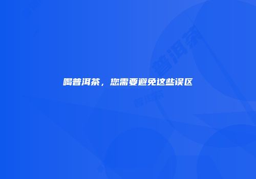 喝普洱茶，您需要避免这些误区