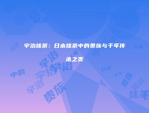 宇治抹茶：日本抹茶中的贵族与千年传承之美