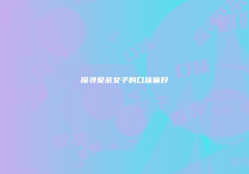 探寻爱茶女子的口味偏好