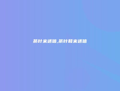 茶叶米迷信,茶叶和米迷信